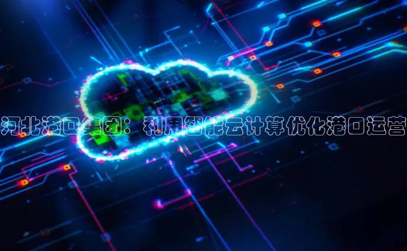jinnianhui金年会百度手机助手河北港口集团：利用智能云计算优化港口运营