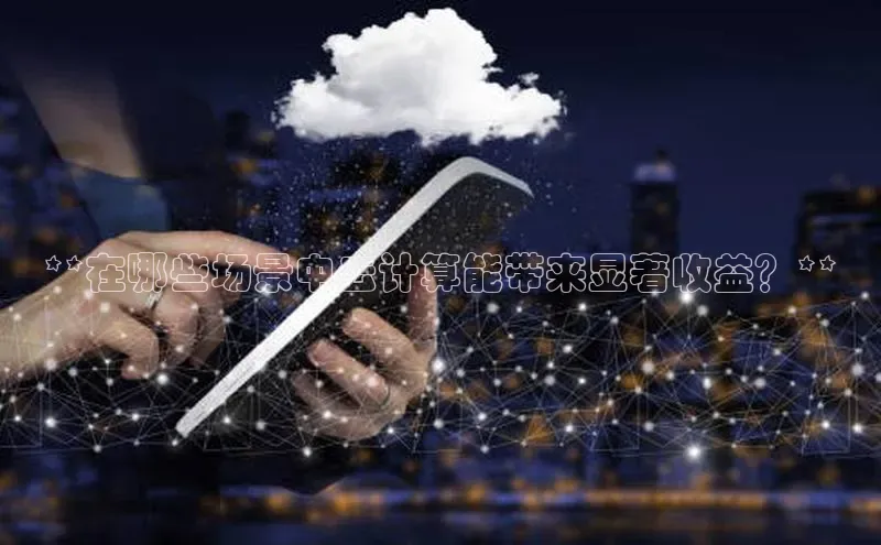 jinnian金年会极氪智能科技**在哪些场景中云计算能带来显著收益？**