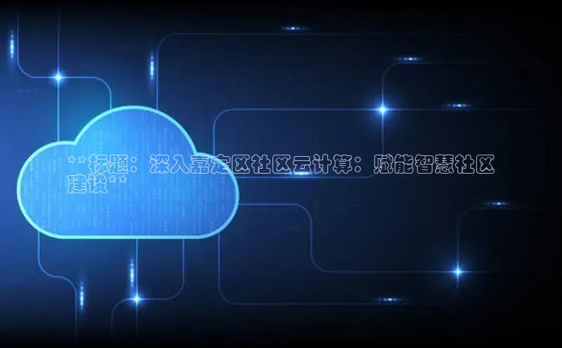 金年会金字招牌诚信至上百度技术学院**标题：深入嘉定区社区云计算：赋能智慧社区
建设**