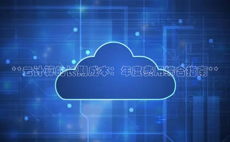 金年会金字招牌诚信至上|金年会首页百度取证**云计算的长期成本：年度费用综合指南**