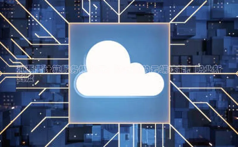 jinnian金年会官方网站入口阿里尔公司江西云计算服务培训班：提升您的云端技能，职业新
高度