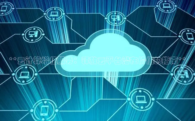 金年汇app官方网站下载安装百度智能云**云计算增值服务：释放云平台潜在价值的指南**