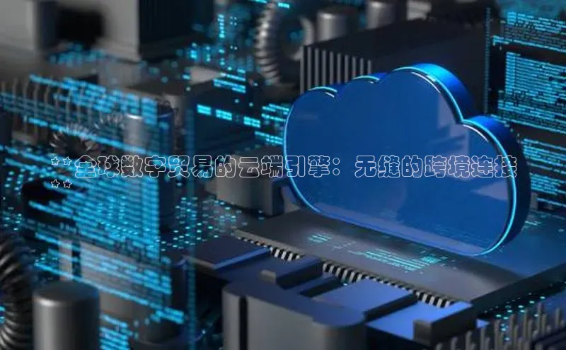 jinnian金年会官方网站入口百度游戏**全球数字贸易的云端引擎：无缝的跨境连接
**