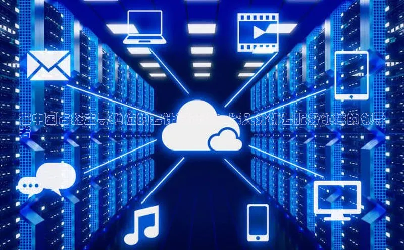 金年会金字招牌诚信至上百度技术学院在中国占据主导地位的云计算市场：深入分析云服务领域的领导
者