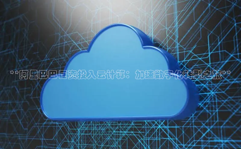 金年会金字招牌诚信至上百度技术学院**阿里巴巴巨资投入云计算：加速数字化转型之旅**