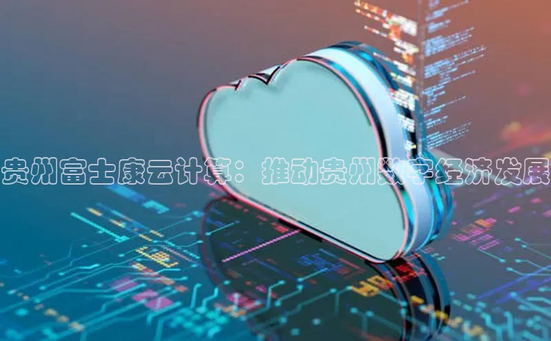 金年会金字招牌信誉至上登录网站百度营销中心贵州富士康云计算：推动贵州数字经济发展