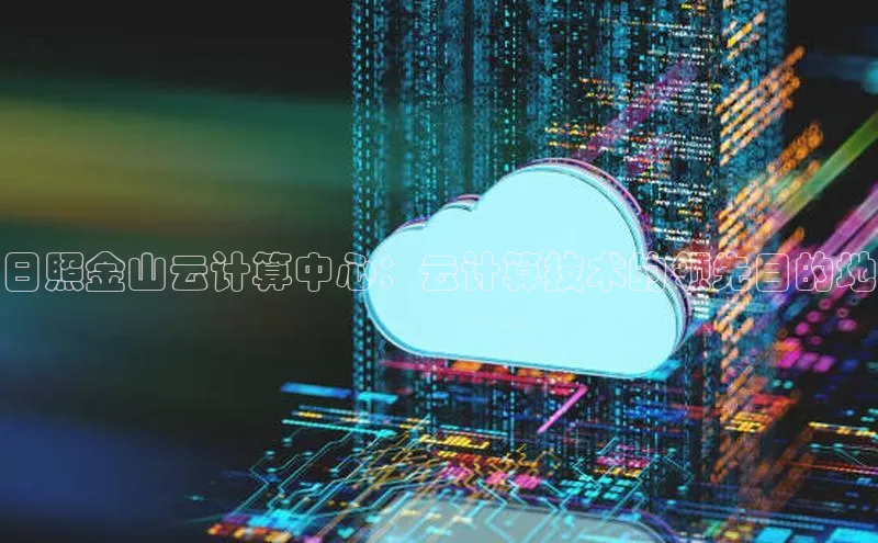 金年会诚信信誉至上百度网盘企业版日照金山云计算中心：云计算技术的领先目的地