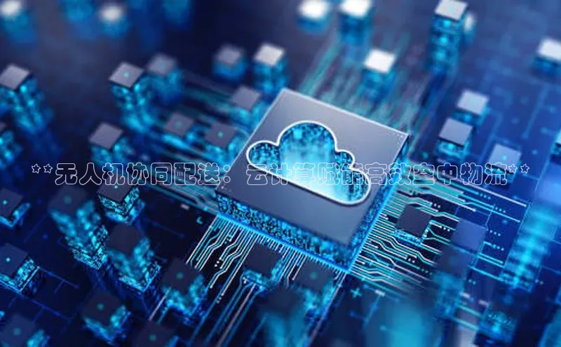 金年会官方网站入口中海达**无人机协同配送：云计算赋能高效空中物流**