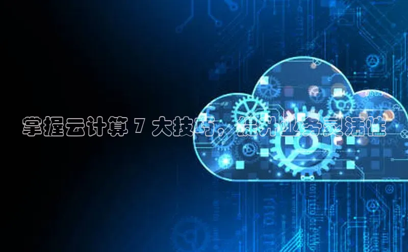 jinnian金年会官方网站入口小红书掌握云计算 7 大技巧，提升业务灵活性