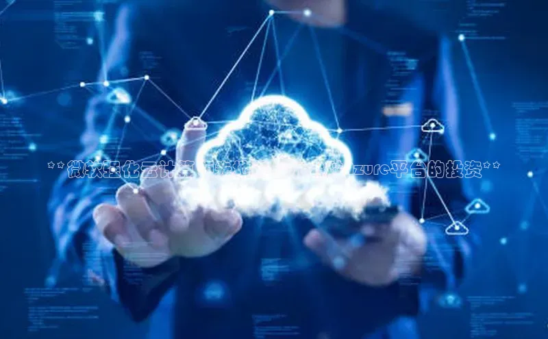 金年会网站入口视觉中国**微软强化云计算领先地位，加大对Azure平台的投资**