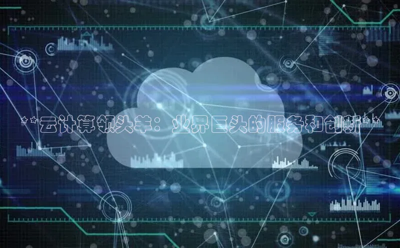 金年会金字招牌诚信至上百度技术学院**云计算领头羊：业界巨头的服务和创新**