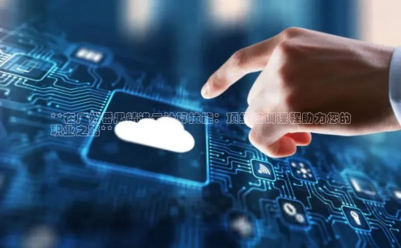 金年会诚信信誉至上百度网盘企业版**在广州番禺精进云计算技能：顶级培训课程助力您的
职业之路**