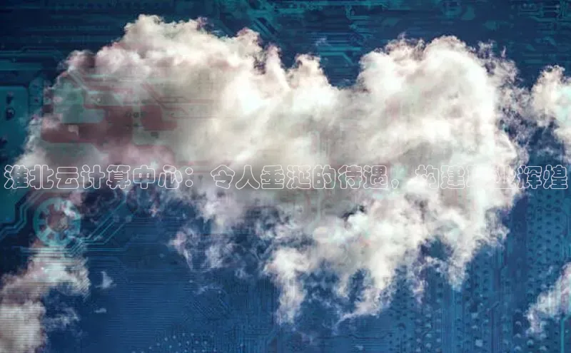 金年会金字招牌诚信至上龙年光魔科技淮北云计算中心：令人垂涎的待遇，构建职业辉煌