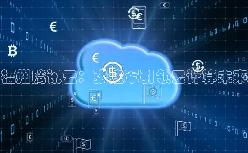 jinnian金年会极氪智能科技福州腾讯云：张建军引领云计算未来