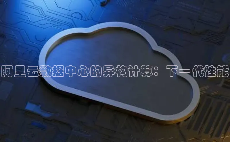 jinnian金年会登录入口挪威主权基金阿里云数据中心的异构计算：下一代性能