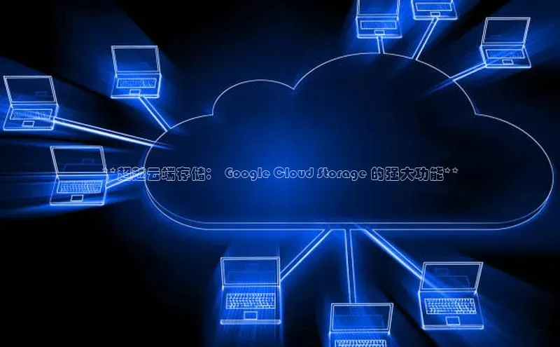 金年汇金字招牌信誉至上最新天键股份**超越云端存储： Google Cloud Storage 的强大功能**
