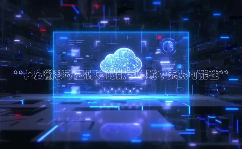 jinnian金年会百度搜索资源平台**在安徽移动云计算的数字领域中无限可能性**