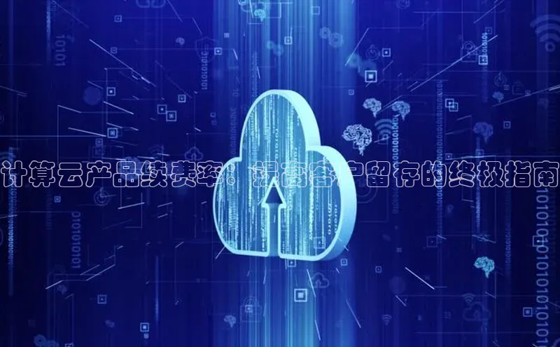 黄金城app最新版下载文心一言计算云产品续费率：提高客户留存的终极指南