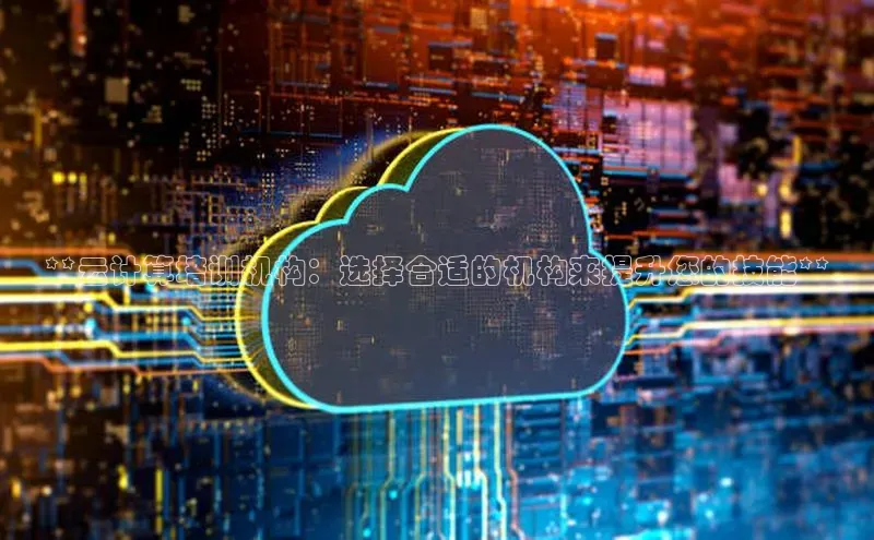 金年会网站入口百度安全社区**云计算培训机构：选择合适的机构来提升您的技能**