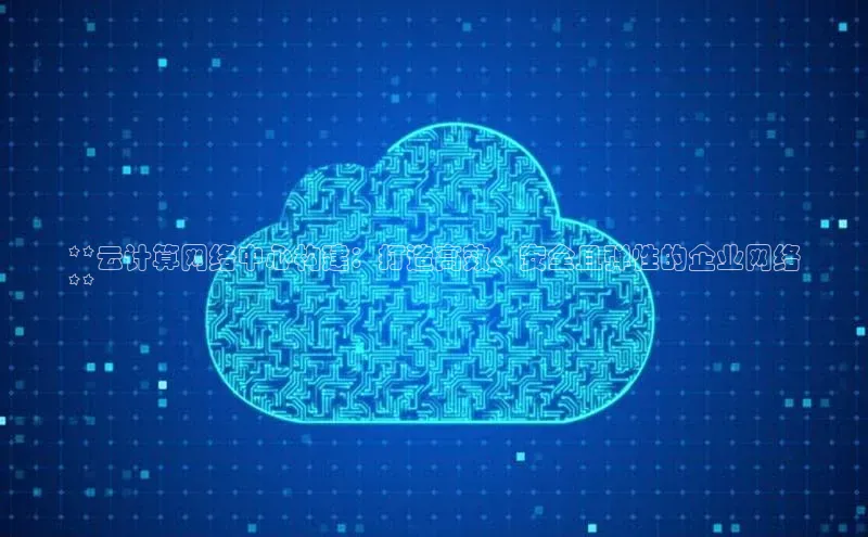 金年会金字招牌诚信至上欢迎您百度网盘**云计算网络中心构建：打造高效、安全且弹性的企业网络
**