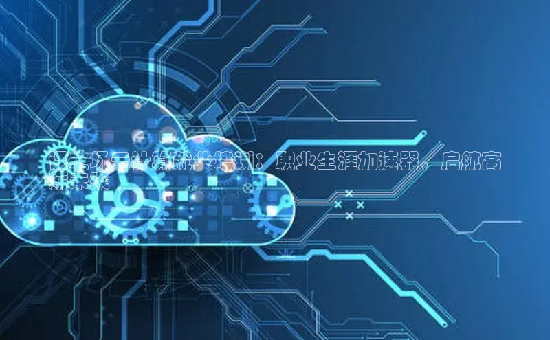 金年会 金字招牌诚信至上ARGA公司课工场云计算就业培训：职业生涯加速器，启航高
薪未来