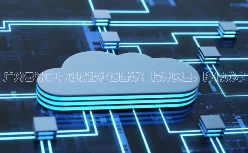 jinnian金年会登录入口挪威主权基金广州云计算中心赋能社区医疗：提升质量，降低成本