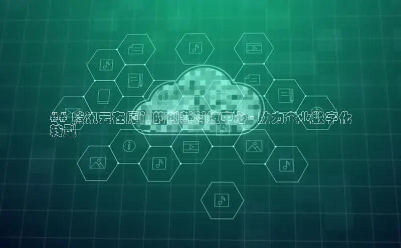 金字招牌诚信至上今年会普信公司## 腾讯云在厦门的创新科技中心 - 助力企业数字化
转型