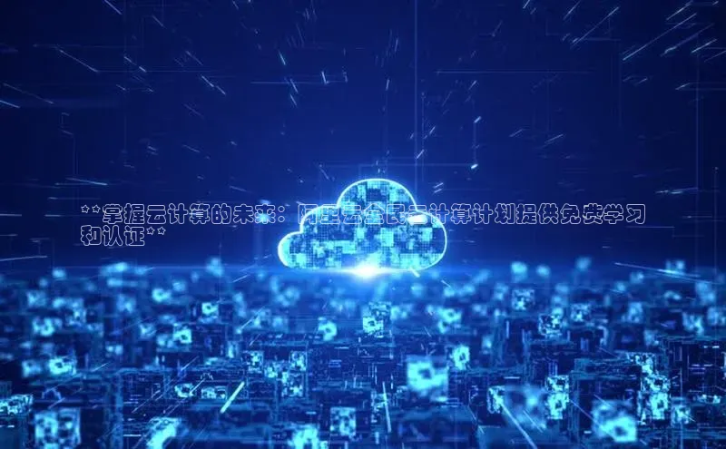 金年会诚信信誉至上雷柏科技**掌握云计算的未来：阿里云全民云计算计划提供免费学习
和认证**