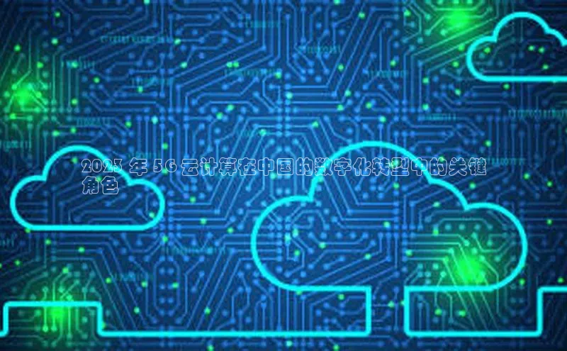 jinnianhui金年会登录入口观星盘2023 年 5G 云计算在中国的数字化转型中的关键
角色