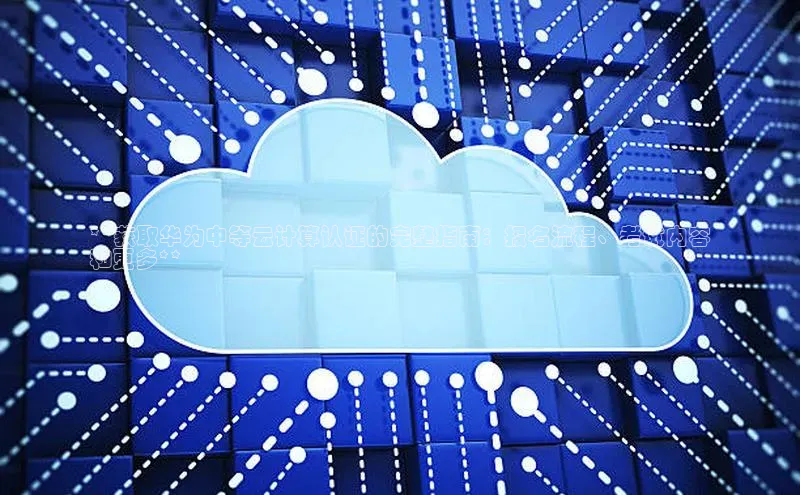 金年会官网登录入口云创智行**获取华为中等云计算认证的完整指南：报名流程、考试内容
和更多**