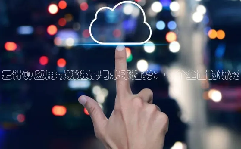 金年会网站入口视觉中国云计算应用最新进展与未来趋势：一个全面的研究