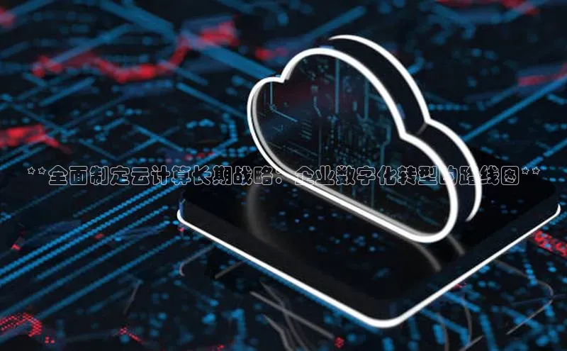jinnian金年会官方网站入口百度游戏**全面制定云计算长期战略：企业数字化转型的路线图**