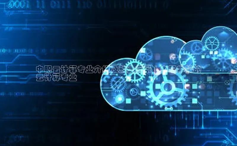 金年会金字招牌在线入口慧博云通中职云计算专业介绍及就业前景 | 中职学校的
云计算专业