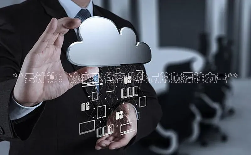 黄金城app最新版下载文心一言**云计算：改变现代商业格局的颠覆性力量**