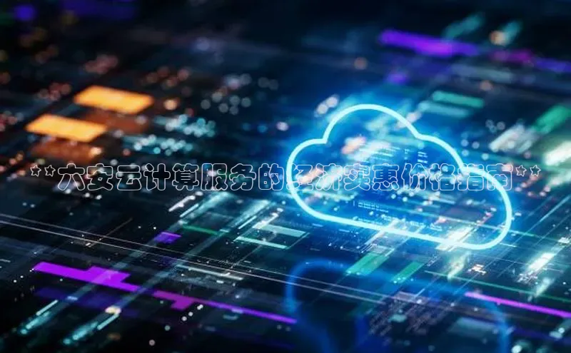 金年会金字招牌诚信至上|金年会首页百度取证**六安云计算服务的经济实惠价格指南**