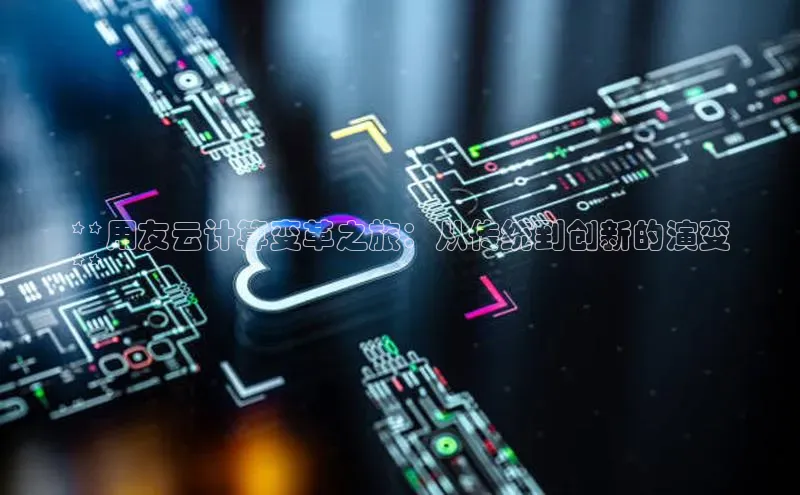 金年会金字招牌在线入口下载美团**用友云计算变革之旅：从传统到创新的演变
**