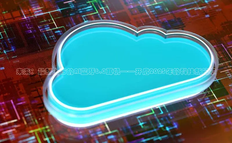 未来：最新上市的AI蓝牙6.0耳机——开启2025年的科技新篇章