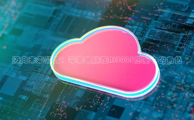 迈向未来教育：苹果电脑在AI2025愿景中的角色