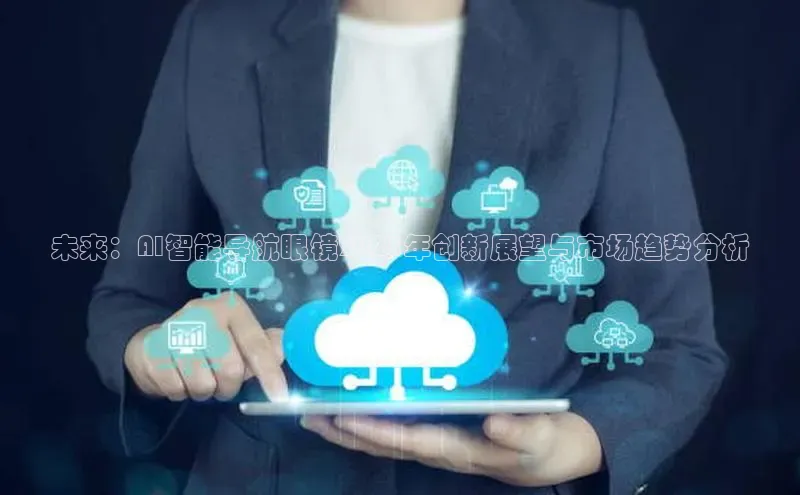 未来：AI智能导航眼镜2025年创新展望与市场趋势分析