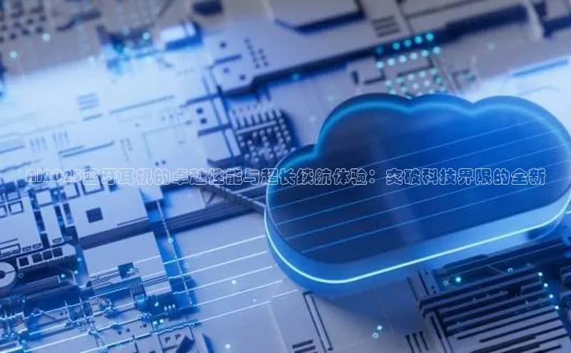 AI2025蓝牙耳机的卓越性能与超长续航体验：突破科技界限的全新