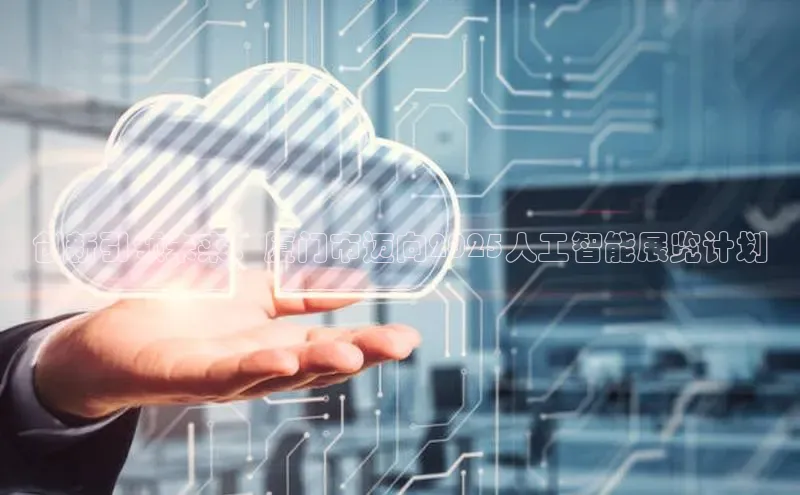 创新引领未来：厦门市迈向2025人工智能展览计划