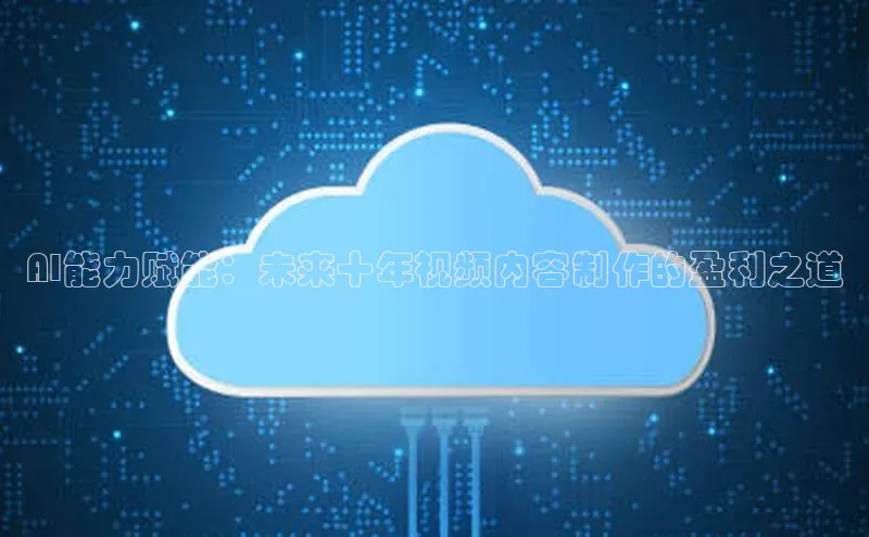AI能力赋能：未来十年视频内容制作的盈利之道