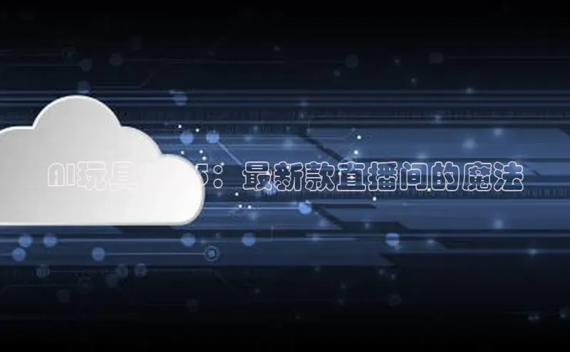 AI玩具2025：最新款直播间的魔法