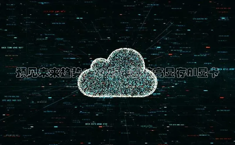 预见未来趋势：2025年最佳高显存AI显卡