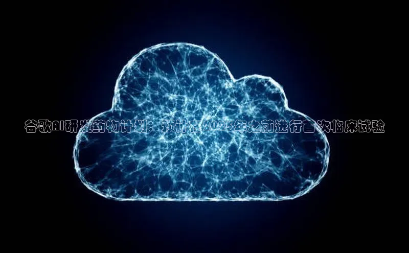 谷歌AI研发药物计划：预计在2025年之前进行首次临床试验