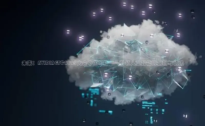 未来：NVIDIAGTC2025大会中国AI日——引领人工智能的创新与机遇