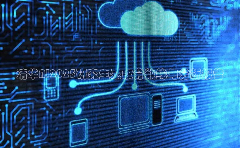 清华AI2025研究生录取分数线与分析报告